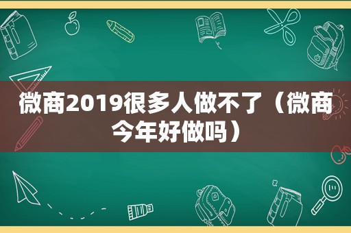微商2019很多人做不了（微商今年好做吗）
