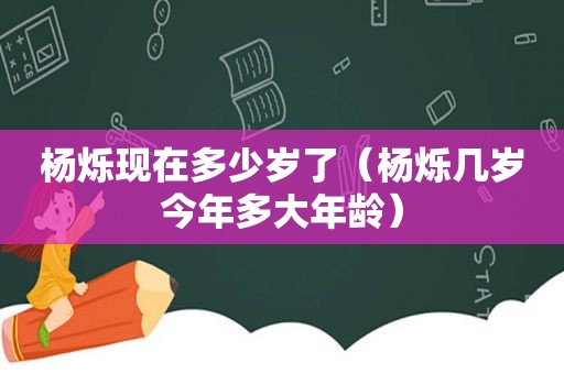 杨烁现在多少岁了（杨烁几岁今年多大年龄）