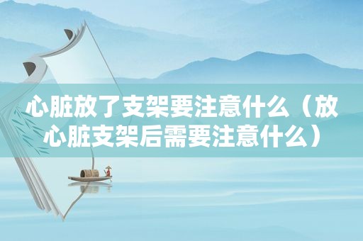 心脏放了支架要注意什么（放心脏支架后需要注意什么）