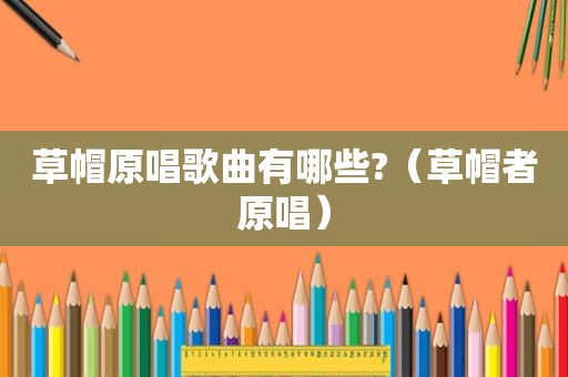 草帽原唱歌曲有哪些?（草帽者原唱）