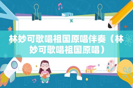 林妙可歌唱祖国原唱伴奏（林妙可歌唱祖国原唱）