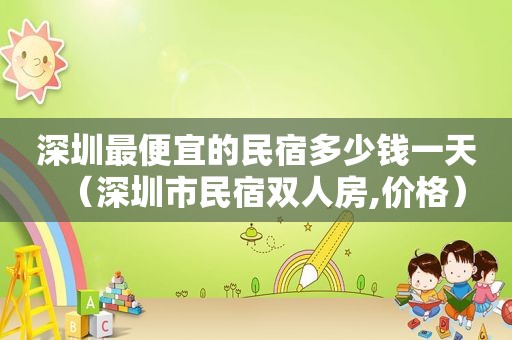 深圳最便宜的民宿多少钱一天（深圳市民宿双人房,价格）