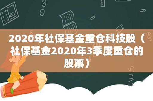 2020年社保基金重仓科技股（社保基金2020年3季度重仓的股票）