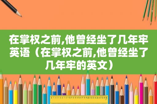 在掌权之前,他曾经坐了几年牢英语（在掌权之前,他曾经坐了几年牢的英文）