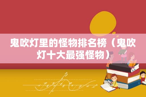 鬼吹灯里的怪物排名榜（鬼吹灯十大最强怪物）