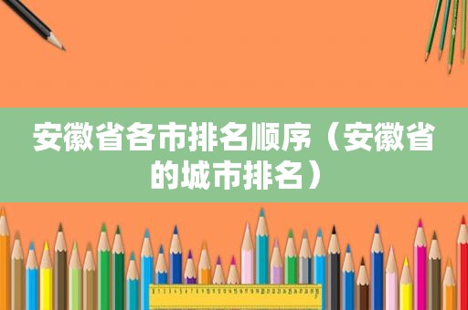 安徽省各市排名顺序（安徽省的城市排名）