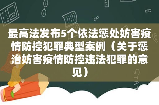 最高法发布5个依法惩处妨害疫情防控犯罪典型案例（关于惩治妨害疫情防控违法犯罪的意见）