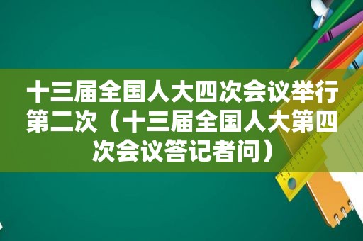 十三届全国人大四次会议举行第二次（十三届全国人大第四次会议答记者问）