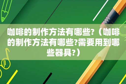 咖啡的制作方法有哪些?（咖啡的制作方法有哪些?需要用到哪些器具?）