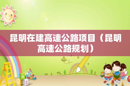 昆明在建高速公路项目（昆明高速公路规划）