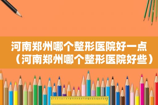 河南郑州哪个整形医院好一点（河南郑州哪个整形医院好些）