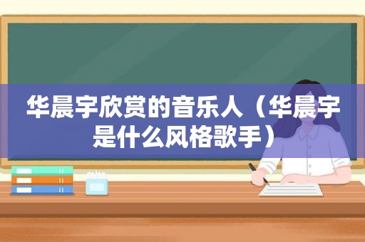 华晨宇欣赏的音乐人（华晨宇是什么风格歌手）