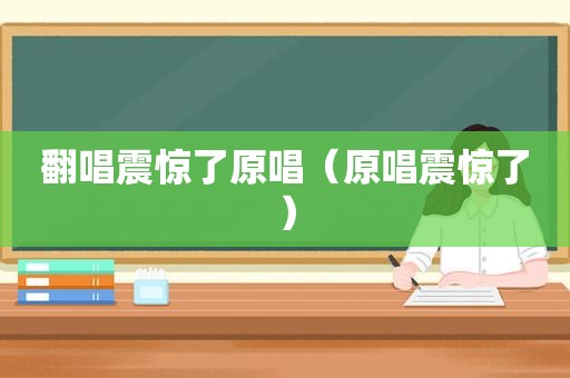 翻唱震惊了原唱（原唱震惊了）