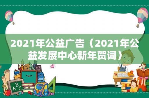 2021年公益广告（2021年公益发展中心新年贺词）