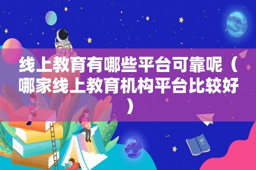 线上教育有哪些平台可靠呢（哪家线上教育机构平台比较好）