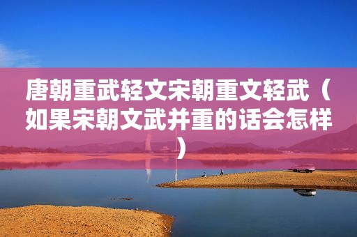 唐朝重武轻文宋朝重文轻武（如果宋朝文武并重的话会怎样）