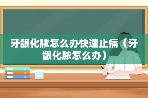 牙龈化脓怎么办快速止痛（牙龈化脓怎么办）