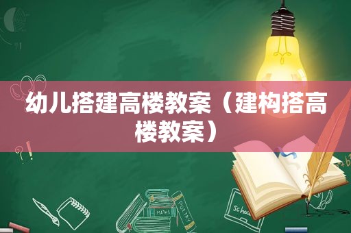 幼儿搭建高楼教案（建构搭高楼教案）