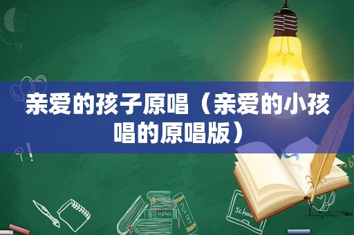 亲爱的孩子原唱（亲爱的小孩唱的原唱版）