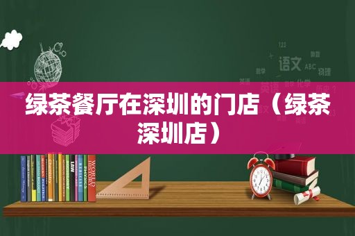 绿茶餐厅在深圳的门店（绿茶深圳店）