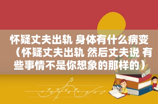 怀疑丈夫出轨 身体有什么病变（怀疑丈夫出轨 然后丈夫说 有些事情不是你想象的那样的）