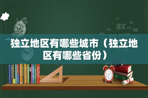 独立地区有哪些城市（独立地区有哪些省份）