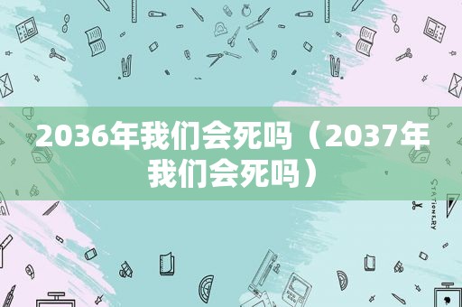 2036年我们会死吗（2037年我们会死吗）