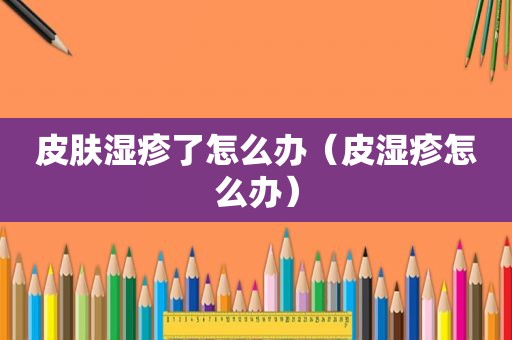 皮肤湿疹了怎么办（皮湿疹怎么办）