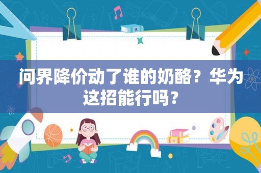 问界降价动了谁的奶酪？华为这招能行吗？