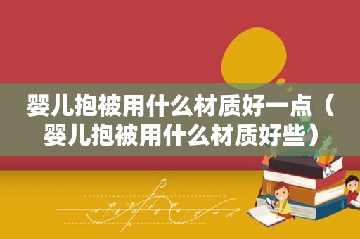婴儿抱被用什么材质好一点（婴儿抱被用什么材质好些）