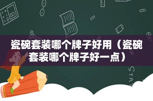 瓷碗套装哪个牌子好用（瓷碗套装哪个牌子好一点）