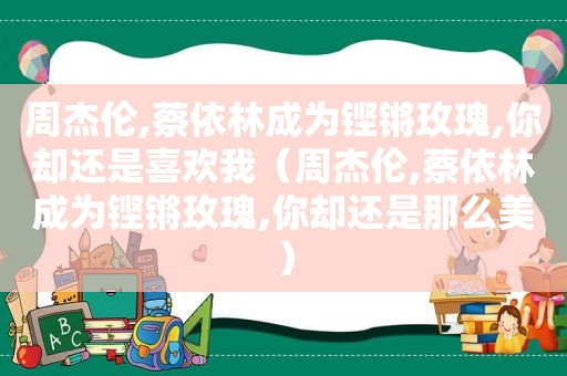 周杰伦,蔡依林成为铿锵玫瑰,你却还是喜欢我（周杰伦,蔡依林成为铿锵玫瑰,你却还是那么美）