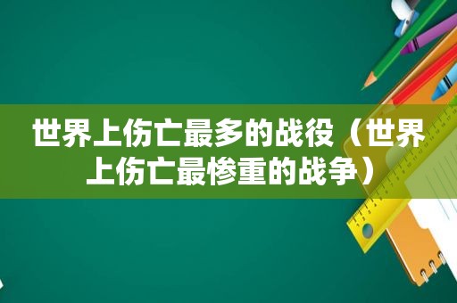 世界上伤亡最多的战役（世界上伤亡最惨重的战争）