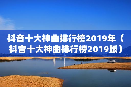 抖音十大神曲排行榜2019年（抖音十大神曲排行榜2019版）