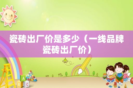 瓷砖出厂价是多少（一线品牌瓷砖出厂价）