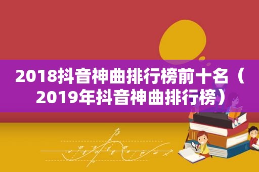 2018抖音神曲排行榜前十名（2019年抖音神曲排行榜）