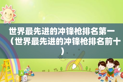 世界最先进的冲锋枪排名第一（世界最先进的冲锋枪排名前十）