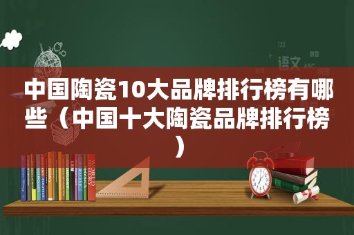 中国陶瓷10大品牌排行榜有哪些（中国十大陶瓷品牌排行榜）