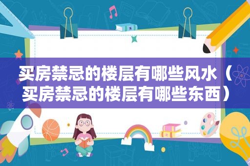 买房禁忌的楼层有哪些风水（买房禁忌的楼层有哪些东西）