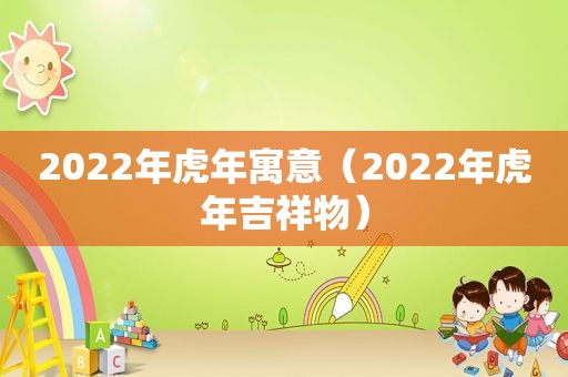 2022年虎年寓意（2022年虎年吉祥物）