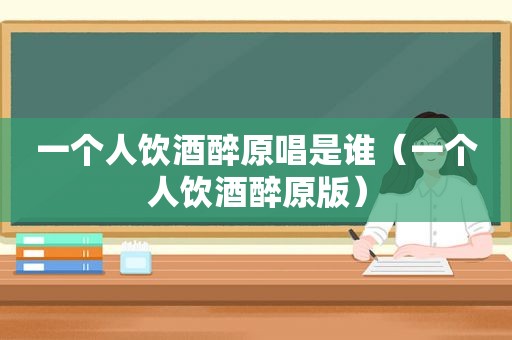 一个人饮酒醉原唱是谁（一个人饮酒醉原版）