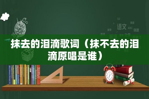 抹去的泪滴歌词（抹不去的泪滴原唱是谁）
