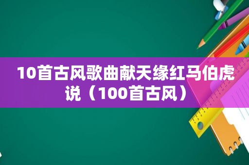 10首古风歌曲献天缘红马伯虎说（100首古风）