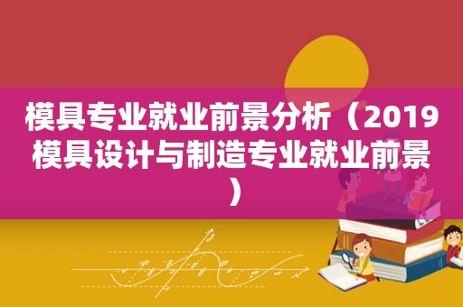 模具专业就业前景分析（2019模具设计与制造专业就业前景）