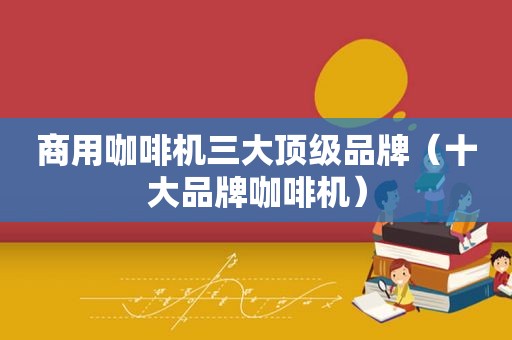 商用咖啡机三大顶级品牌（十大品牌咖啡机）