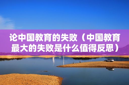 论中国教育的失败（中国教育最大的失败是什么值得反思）
