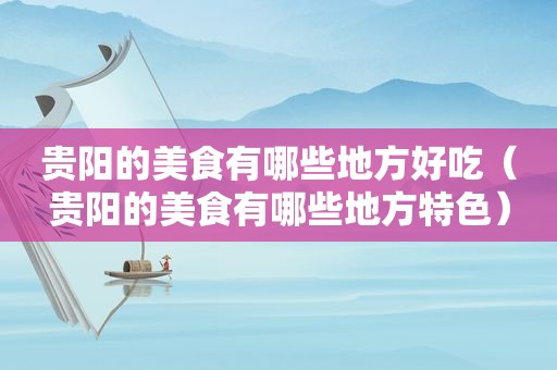 贵阳的美食有哪些地方好吃（贵阳的美食有哪些地方特色）