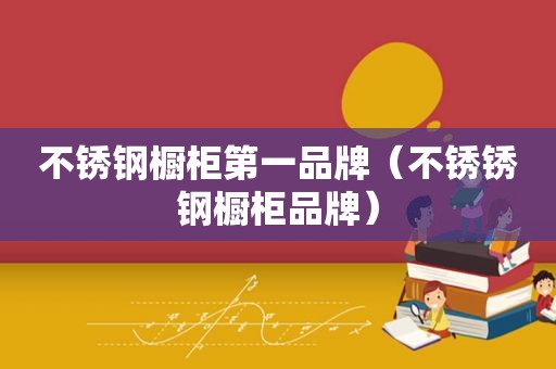 不锈钢橱柜第一品牌（不锈锈钢橱柜品牌）