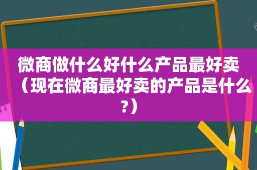 微商做什么好什么产品最好卖（现在微商最好卖的产品是什么?）