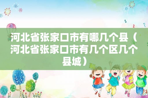 河北省张家口市有哪几个县（河北省张家口市有几个区几个县城）